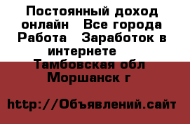 Постоянный доход онлайн - Все города Работа » Заработок в интернете   . Тамбовская обл.,Моршанск г.